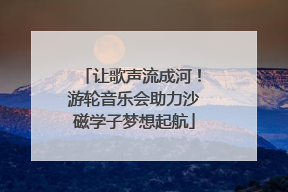 让歌声流成河！游轮音乐会助力沙磁学子梦想起航
