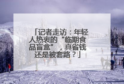 记者走访：年轻人热衷的“临期食品盲盒”，真省钱还是被套路？