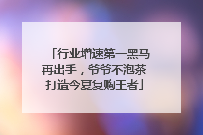 行业增速第一黑马再出手，爷爷不泡茶打造今夏复购王者