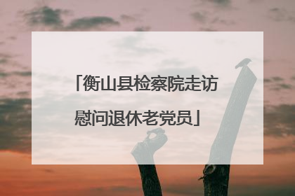 衡山县检察院走访慰问退休老党员