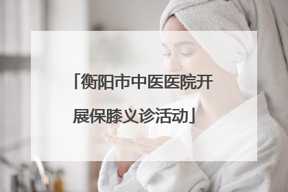 衡阳市中医医院开展保膝义诊活动