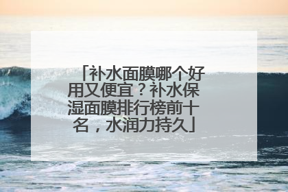 补水面膜哪个好用又便宜？补水保湿面膜排行榜前十名，水润力持久