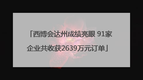 西博会达州成绩亮眼 91家企业共收获2639万元订单
