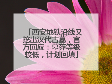 西安地铁沿线又挖出汉代古墓，官方回应：墓葬等级较低，计划回填