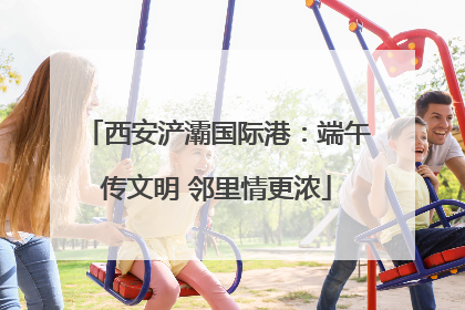 西安浐灞国际港：端午传文明 邻里情更浓