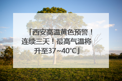 西安高温黄色预警！连续三天！最高气温将升至37~40℃