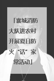 襄城消防大队进农村开展夏日防火“话”家常活动
