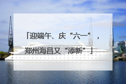 迎端午、庆“六一”，郑州海昌又“添新”