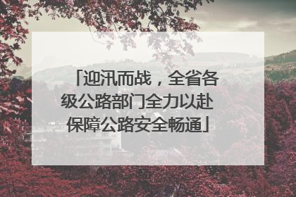 迎汛而战，全省各级公路部门全力以赴保障公路安全畅通