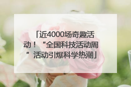 近4000场奇趣活动！“全国科技活动周”活动引爆科学热潮