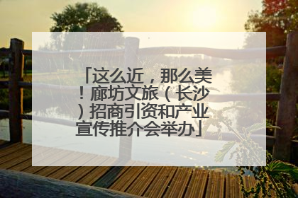 这么近，那么美！廊坊文旅（长沙）招商引资和产业宣传推介会举办