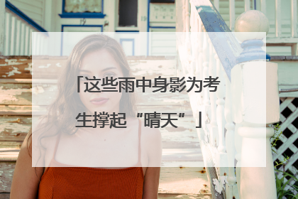 这些雨中身影为考生撑起“晴天”