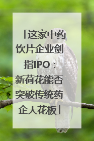 这家中药饮片企业剑指IPO：新荷花能否突破传统药企天花板