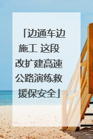 边通车边施工 这段改扩建高速公路演练救援保安全