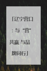 辽宁营口：与“营”共赢 与品牌同行