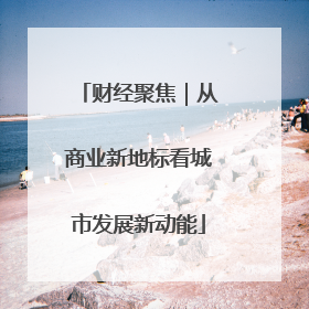 财经聚焦｜从商业新地标看城市发展新动能
