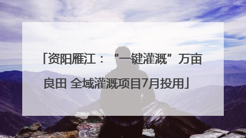 资阳雁江：“一键灌溉”万亩良田 全域灌溉项目7月投用