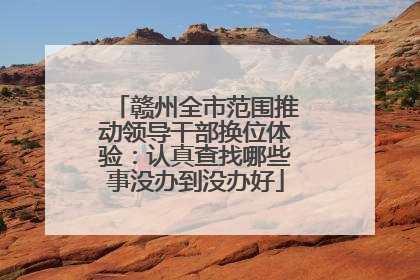 赣州全市范围推动领导干部换位体验：认真查找哪些事没办到没办好