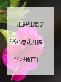 走进红船学堂沉浸式开展学习教育