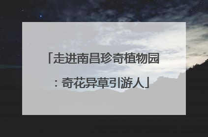 走进南昌珍奇植物园：奇花异草引游人