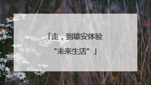 走，到雄安体验“未来生活”