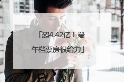 超4.42亿！端午档票房很给力