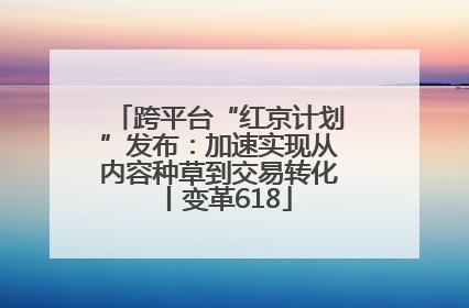 跨平台“红京计划”发布：加速实现从内容种草到交易转化丨变革618