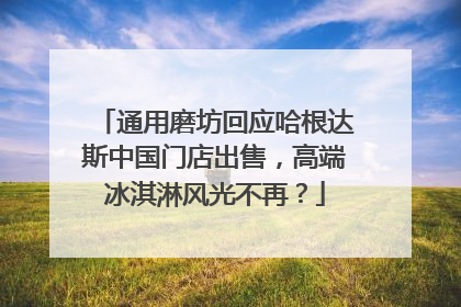通用磨坊回应哈根达斯中国门店出售,高端冰淇淋风光不再?