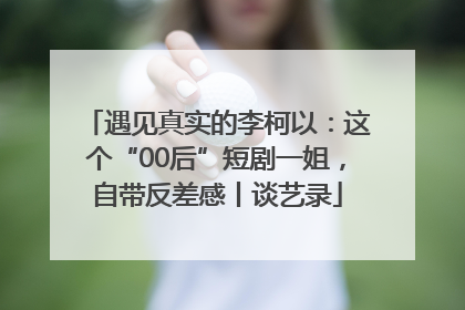遇见真实的李柯以：这个“00后”短剧一姐，自带反差感丨谈艺录