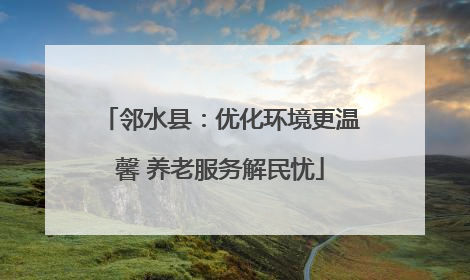 邻水县：优化环境更温馨 养老服务解民忧