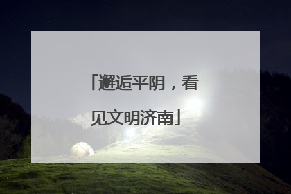 邂逅平阴，看见文明济南
