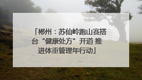 郴州：苏仙岭跑山赛搭台“健康处方”开道 推进体重管理年行动