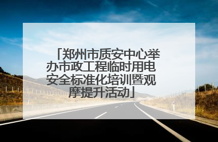 郑州市质安中心举办市政工程临时用电安全标准化培训暨观摩提升活动