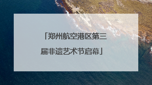 郑州航空港区第三届非遗艺术节启幕