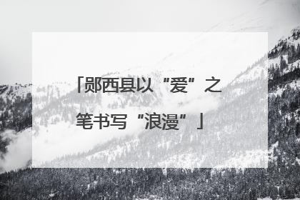 郧西县以“爱”之笔书写“浪漫”