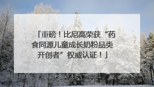 重磅！比尼高荣获“药食同源儿童成长奶粉品类开创者”权威认证！