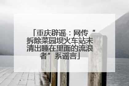 重庆辟谣：网传“拆除菜园坝火车站未清出睡在里面的流浪者”系谣言