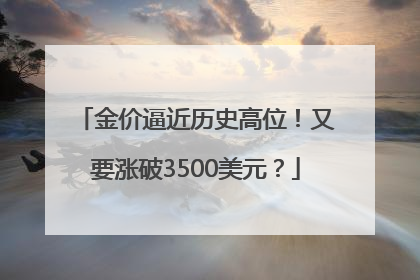 金价逼近历史高位！又要涨破3500美元？