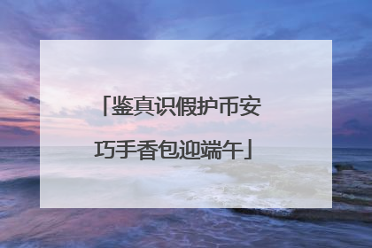 鉴真识假护币安 巧手香包迎端午