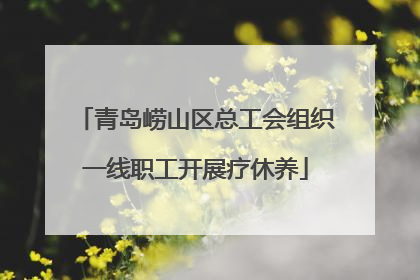 青岛崂山区总工会组织一线职工开展疗休养