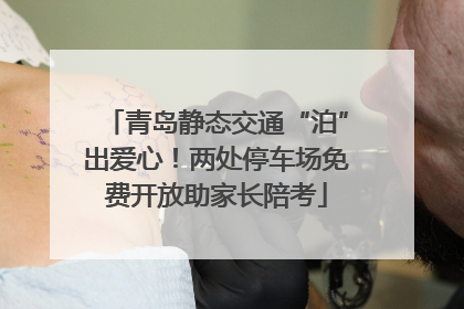 青岛静态交通“泊”出爱心！两处停车场免费开放助家长陪考