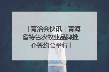 青洽会快讯｜青海省特色农牧业品牌推介签约会举行