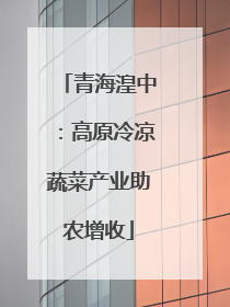 青海湟中：高原冷凉蔬菜产业助农增收