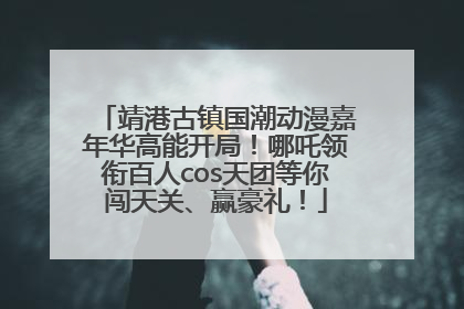 靖港古镇国潮动漫嘉年华高能开局！哪吒领衔百人cos天团等你闯天关、赢豪礼！