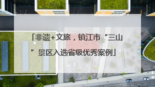 非遗+文旅，镇江市“三山”景区入选省级优秀案例