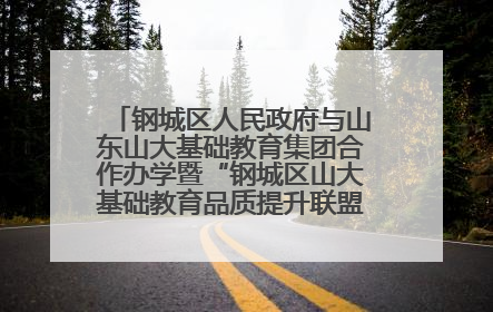 钢城区人民政府与山东山大基础教育集团合作办学暨“钢城区山大基础教育品质提升联盟”签约揭牌活动举行
