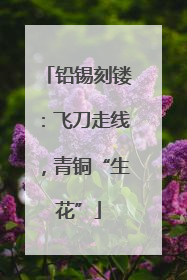 铅锡刻镂：飞刀走线，青铜“生花”