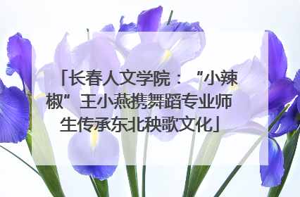 长春人文学院：“小辣椒”王小燕携舞蹈专业师生传承东北秧歌文化