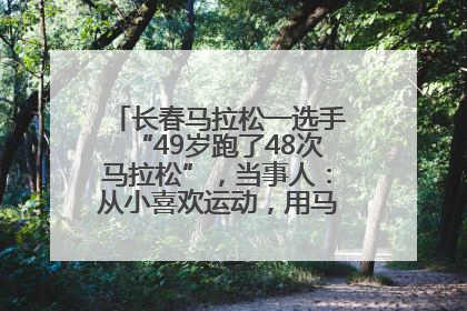 长春马拉松一选手“49岁跑了48次马拉松”，当事人：从小喜欢运动，用马拉松感受大自然