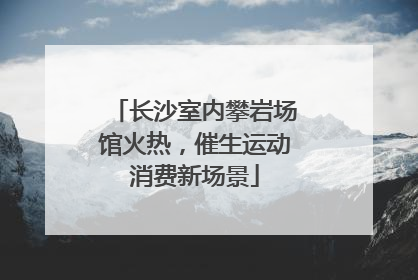 长沙室内攀岩场馆火热，催生运动消费新场景